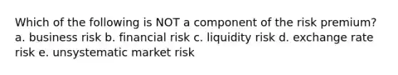 Which of the following is NOT a component of the risk premium? a. business risk b. financial risk c. liquidity risk d. exchange rate risk e. unsystematic market risk