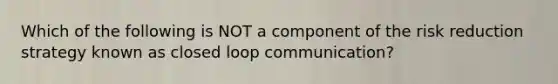 Which of the following is NOT a component of the risk reduction strategy known as closed loop communication?