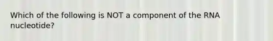 Which of the following is NOT a component of the RNA nucleotide?