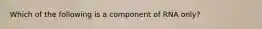 Which of the following is a component of RNA only?