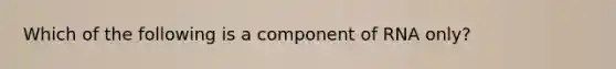 Which of the following is a component of RNA only?