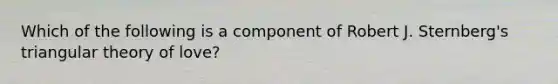 Which of the following is a component of Robert J. Sternberg's triangular theory of love?