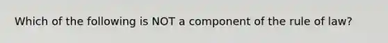 Which of the following is NOT a component of the rule of law?