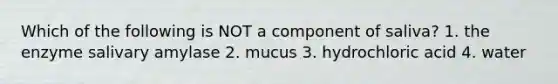 Which of the following is NOT a component of saliva? 1. the enzyme salivary amylase 2. mucus 3. hydrochloric acid 4. water