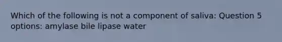 Which of the following is not a component of saliva: Question 5 options: amylase bile lipase water