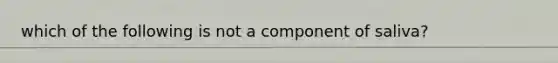 which of the following is not a component of saliva?