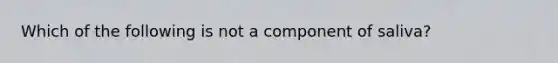 Which of the following is not a component of saliva?