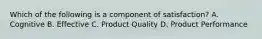 Which of the following is a component of satisfaction? A. Cognitive B. Effective C. Product Quality D. Product Performance