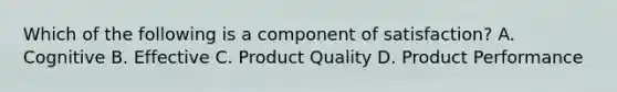 Which of the following is a component of satisfaction? A. Cognitive B. Effective C. Product Quality D. Product Performance