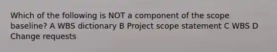 Which of the following is NOT a component of the scope baseline? A WBS dictionary B Project scope statement C WBS D Change requests