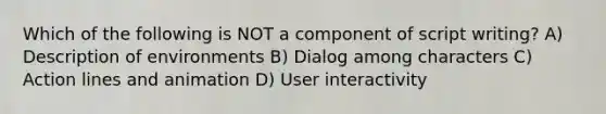 Which of the following is NOT a component of script writing? A) Description of environments B) Dialog among characters C) Action lines and animation D) User interactivity