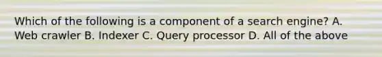 Which of the following is a component of a search engine? A. Web crawler B. Indexer C. Query processor D. All of the above