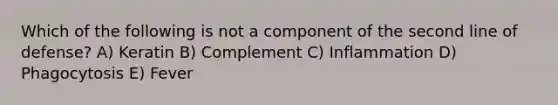 Which of the following is not a component of the second line of defense? A) Keratin B) Complement C) Inflammation D) Phagocytosis E) Fever