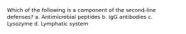 Which of the following is a component of the second-line defenses? a. Antimicrobial peptides b. IgG antibodies c. Lysozyme d. Lymphatic system