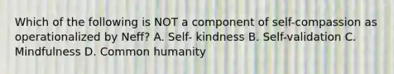 Which of the following is NOT a component of self-compassion as operationalized by Neff? A. Self- kindness B. Self-validation C. Mindfulness D. Common humanity