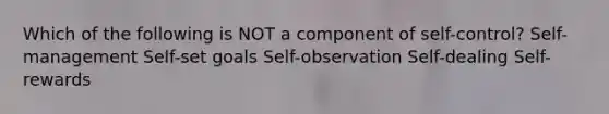 Which of the following is NOT a component of self-control? Self-management Self-set goals Self-observation Self-dealing Self-rewards