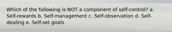 Which of the following is NOT a component of self-control? a. Self-rewards b. Self-management c. Self-observation d. Self-dealing e. Self-set goals