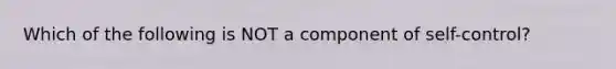 Which of the following is NOT a component of self-control?