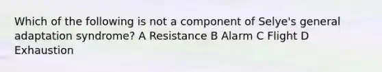 Which of the following is not a component of Selye's general adaptation syndrome? A Resistance B Alarm C Flight D Exhaustion