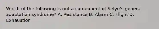 Which of the following is not a component of Selye's general adaptation syndrome? A. Resistance B. Alarm C. Flight D. Exhaustion