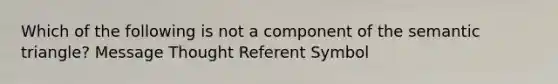 Which of the following is not a component of the semantic triangle? Message Thought Referent Symbol