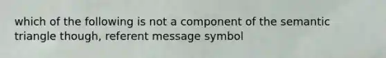 which of the following is not a component of the semantic triangle though, referent message symbol