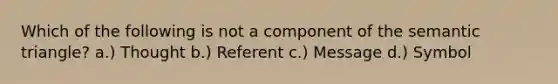 Which of the following is not a component of the semantic triangle? a.) Thought b.) Referent c.) Message d.) Symbol