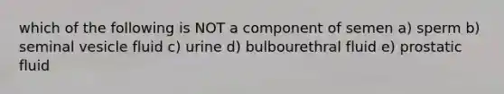 which of the following is NOT a component of semen a) sperm b) seminal vesicle fluid c) urine d) bulbourethral fluid e) prostatic fluid