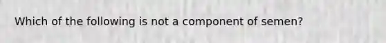 Which of the following is not a component of semen?