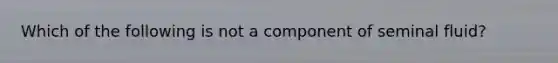 Which of the following is not a component of seminal fluid?