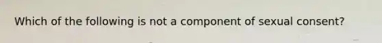 Which of the following is not a component of sexual consent?