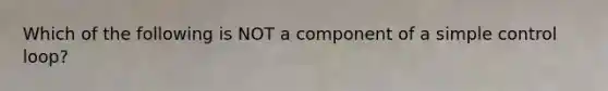 Which of the following is NOT a component of a simple control loop?