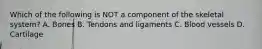 Which of the following is NOT a component of the skeletal system? A. Bones B. Tendons and ligaments C. Blood vessels D. Cartilage