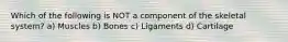 Which of the following is NOT a component of the skeletal system? a) Muscles b) Bones c) Ligaments d) Cartilage