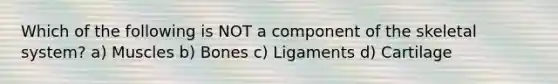 Which of the following is NOT a component of the skeletal system? a) Muscles b) Bones c) Ligaments d) Cartilage