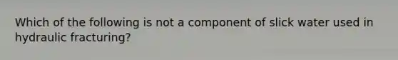 Which of the following is not a component of slick water used in hydraulic fracturing?