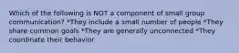 Which of the following is NOT a component of small group communication? *They include a small number of people *They share common goals *They are generally unconnected *They coordinate their behavior