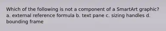 Which of the following is not a component of a SmartArt graphic? a. external reference formula b. text pane c. sizing handles d. bounding frame