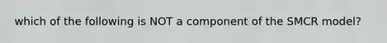 which of the following is NOT a component of the SMCR model?