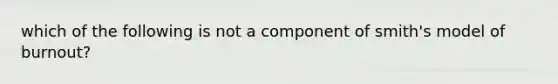 which of the following is not a component of smith's model of burnout?