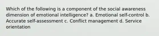 Which of the following is a component of the social awareness dimension of emotional intelligence? a. Emotional self-control b. Accurate self-assessment c. Conflict management d. Service orientation