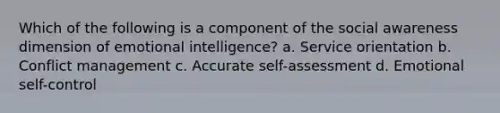 Which of the following is a component of the social awareness dimension of emotional intelligence? a. Service orientation b. Conflict management c. Accurate self-assessment d. Emotional self-control