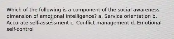 Which of the following is a component of the social awareness dimension of emotional intelligence? a. Service orientation b. Accurate self-assessment c. Conflict management d. Emotional self-control