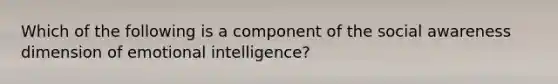 Which of the following is a component of the social awareness dimension of emotional intelligence?