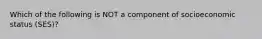 Which of the following is NOT a component of socioeconomic status (SES)?