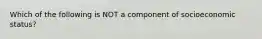 Which of the following is NOT a component of socioeconomic status?