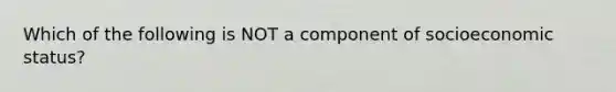 Which of the following is NOT a component of socioeconomic status?