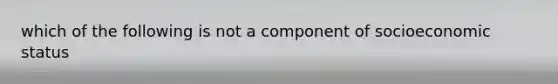 which of the following is not a component of socioeconomic status