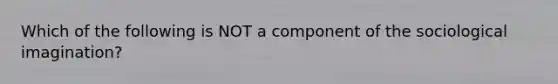 Which of the following is NOT a component of the sociological imagination?