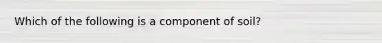 Which of the following is a component of soil?